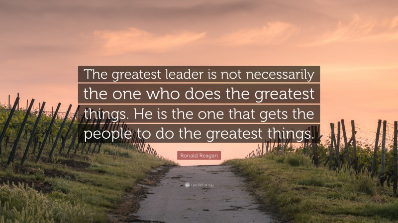 Ronald Reagan Quote: “The greatest leader is not necessarily the one who does the greatest things. He is the one that gets the people to do the greatest things.”
