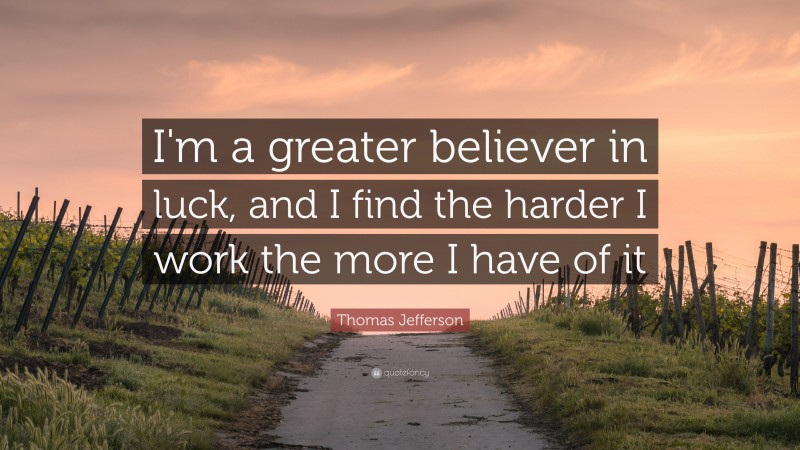 Thomas Jefferson Quote: “I'm a greater believer in luck, and I find the harder I work the more I have of it”