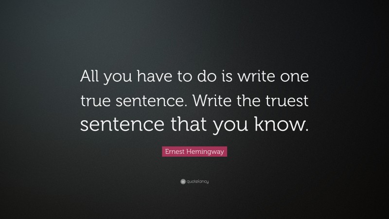 Ernest Hemingway Quote: “All you have to do is write one true sentence. Write the truest sentence that you know.”
