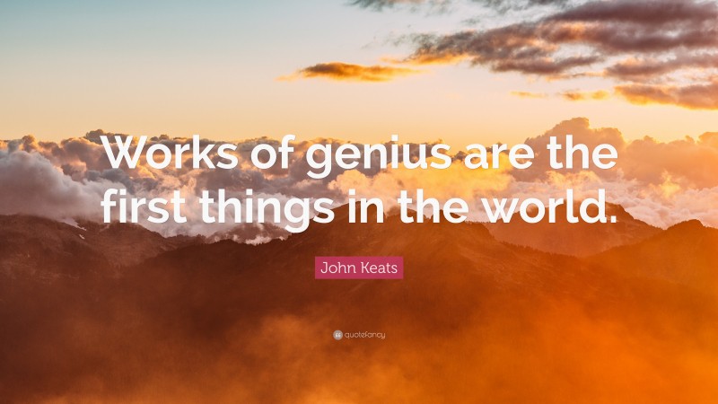 John Keats Quote: “Works of genius are the first things in the world.”