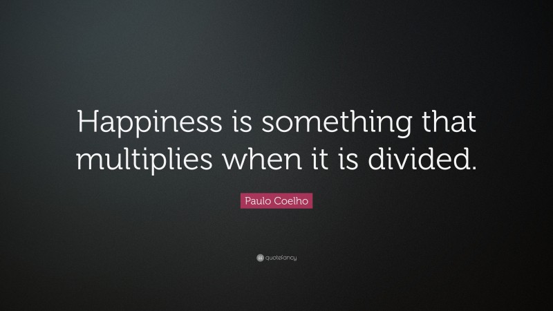 Paulo Coelho Quote: “Happiness is something that multiplies when it is divided.”