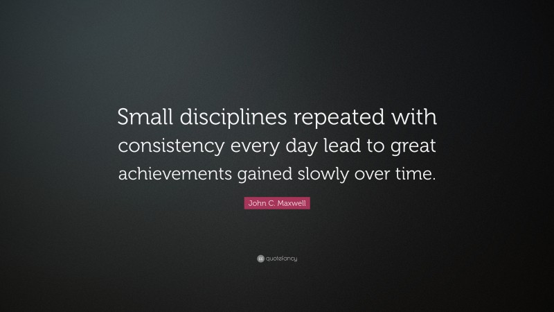 John C. Maxwell Quote: “Small disciplines repeated with consistency ...