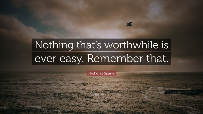 Nicholas Sparks Quote: “Nothing that’s worthwhile is ever easy ...