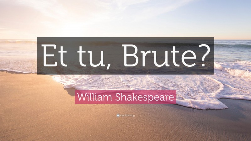William Shakespeare Quote: “Et tu, Brute?”