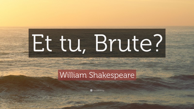 William Shakespeare Quote: “Et tu, Brute?”