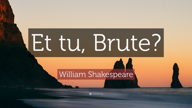 William Shakespeare Quote: “Et tu, Brute?”