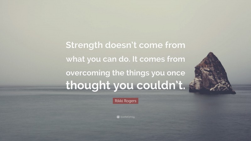 Rikki Rogers Quote: “Strength doesn’t come from what you can do. It comes from overcoming the things you once thought you couldn’t.”