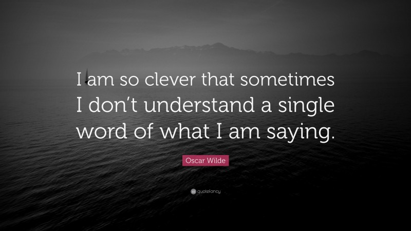 Oscar Wilde Quote: “I am so clever that sometimes I don’t understand a single word of what I am saying.”