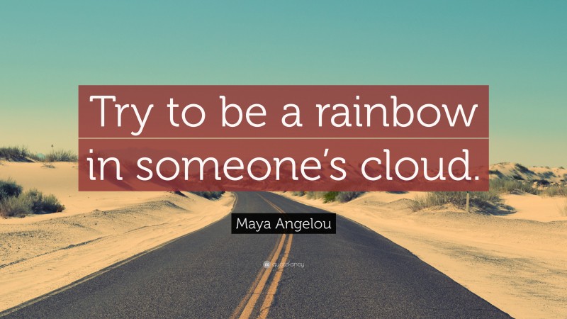 Maya Angelou Quote: “Try to be a rainbow in someone’s cloud.”