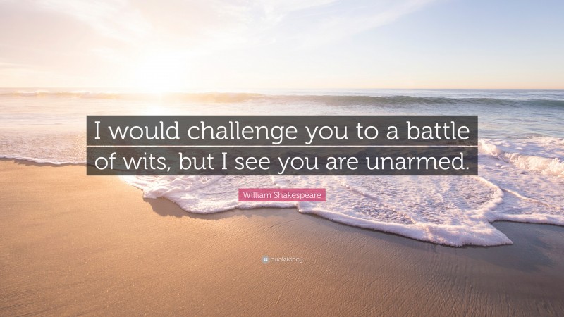 William Shakespeare Quote: “I would challenge you to a battle of wits, but I see you are unarmed.”