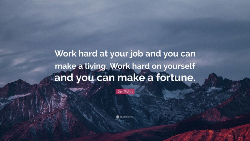 Jim Rohn Quote: “Work hard at your job and you can make a living. Work hard on yourself and you can make a fortune.”