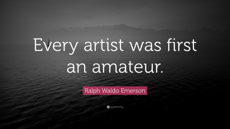 Ralph Waldo Emerson Quote: “Every artist was first an amateur.”