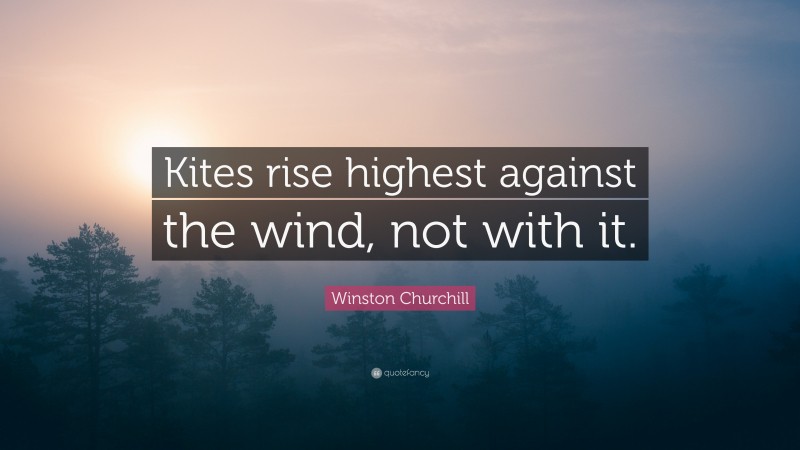 Winston Churchill Quote: “Kites rise highest against the wind, not with it.”