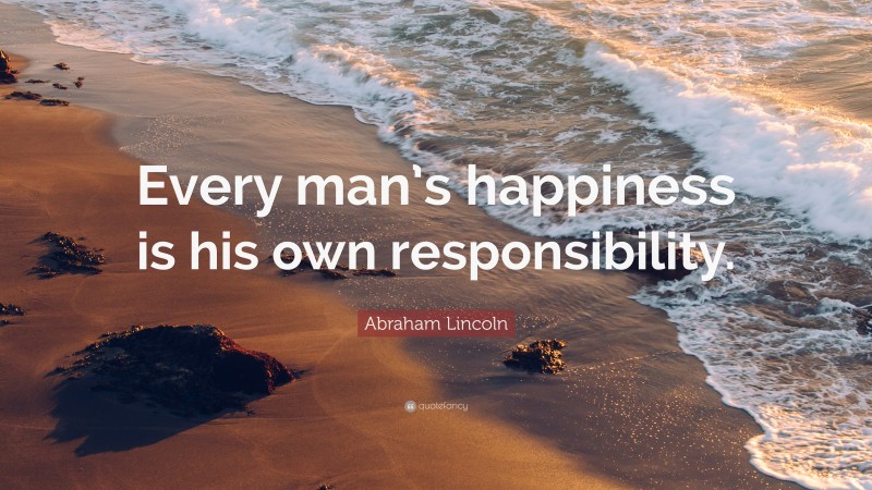 Abraham Lincoln Quote: “Every man’s happiness is his own responsibility.”