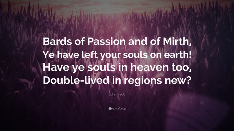 John Keats Quote: “Bards of Passion and of Mirth, Ye have left your souls on earth! Have ye souls in heaven too, Double-lived in regions new?”