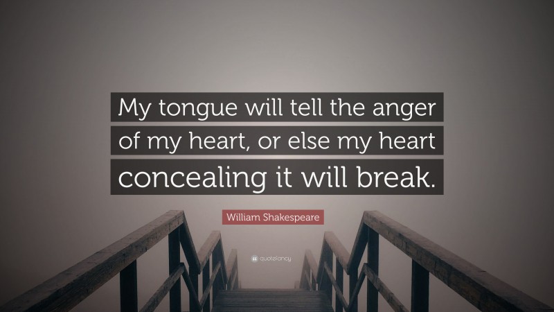 William Shakespeare Quote: “My tongue will tell the anger of my heart, or else my heart concealing it will break.”