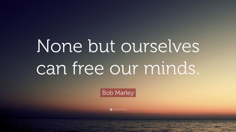 Bob Marley Quote: “None but ourselves can free our minds.”