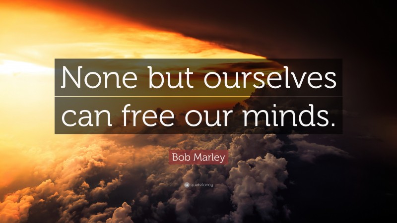 Bob Marley Quote: “None but ourselves can free our minds.”