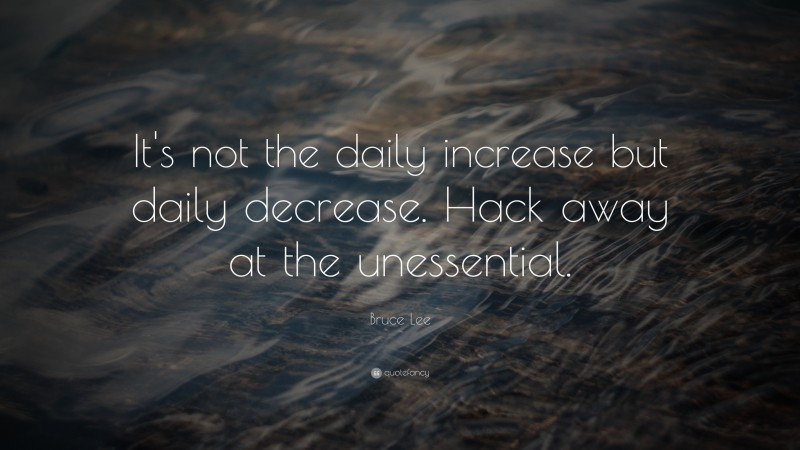 Bruce Lee Quote: “It's not the daily increase but daily decrease. Hack away at the unessential.”