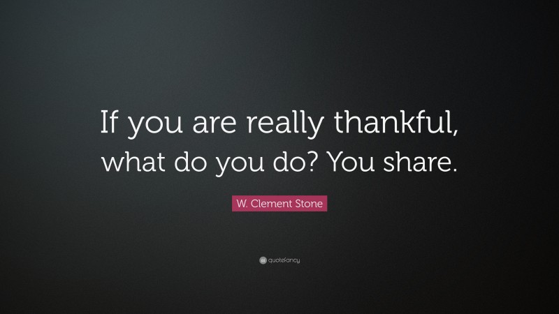 W. Clement Stone Quote: “If you are really thankful, what do you do? You share.”