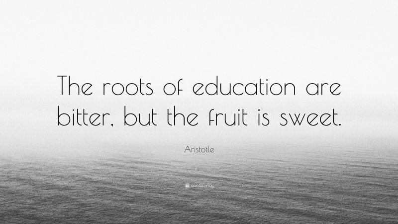 Aristotle Quote: “The roots of education are bitter, but the fruit is ...