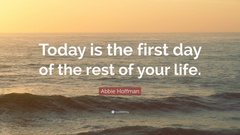 Abbie Hoffman Quote: “Today is the first day of the rest of your life.”
