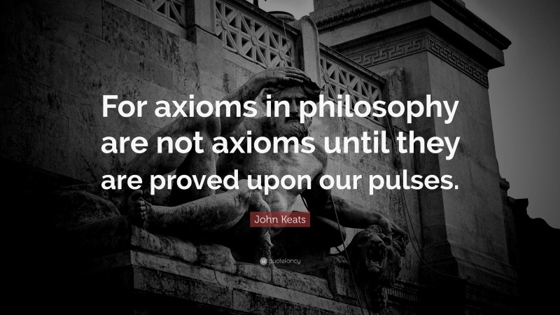 John Keats Quote: “For axioms in philosophy are not axioms until they are proved upon our pulses.”