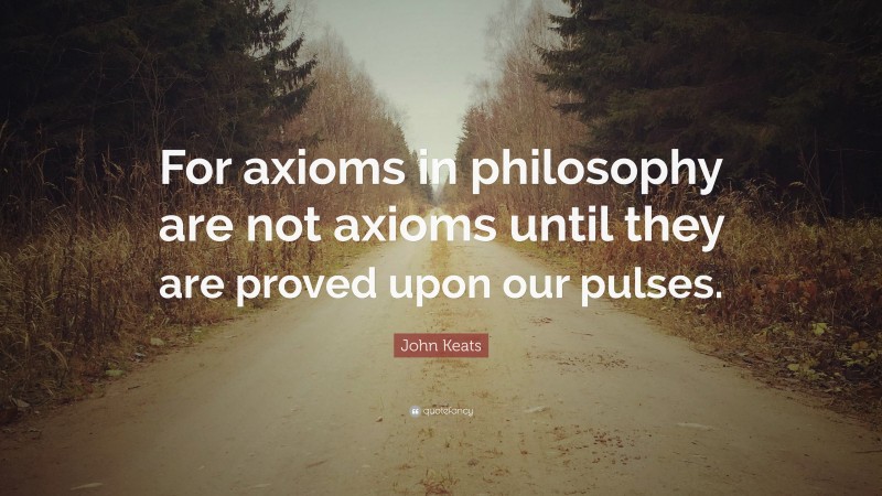 John Keats Quote: “For axioms in philosophy are not axioms until they are proved upon our pulses.”