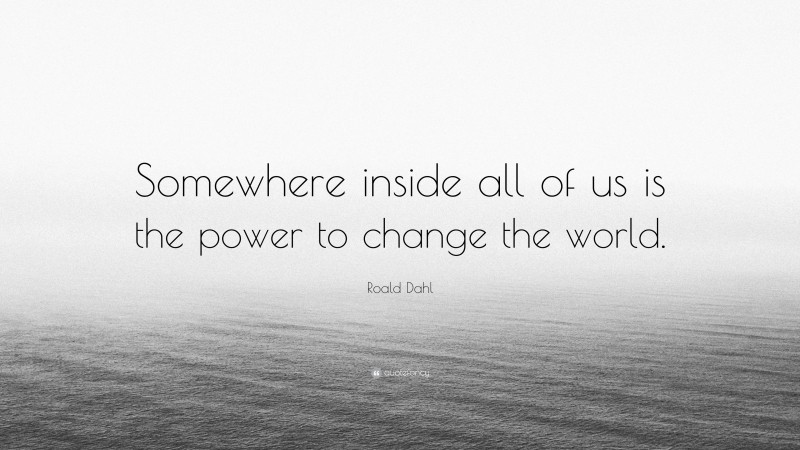 Roald Dahl Quote: “Somewhere inside all of us is the power to change the world.”