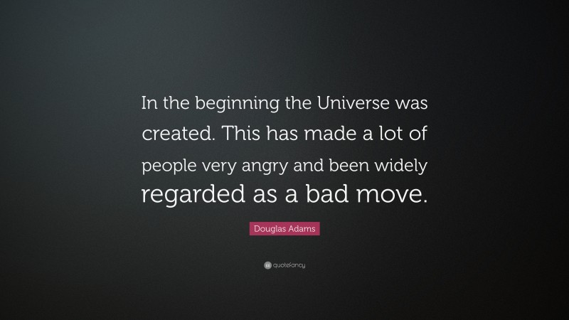 Douglas Adams Quote: “In the beginning the Universe was created. This has made a lot of people very angry and been widely regarded as a bad move.”