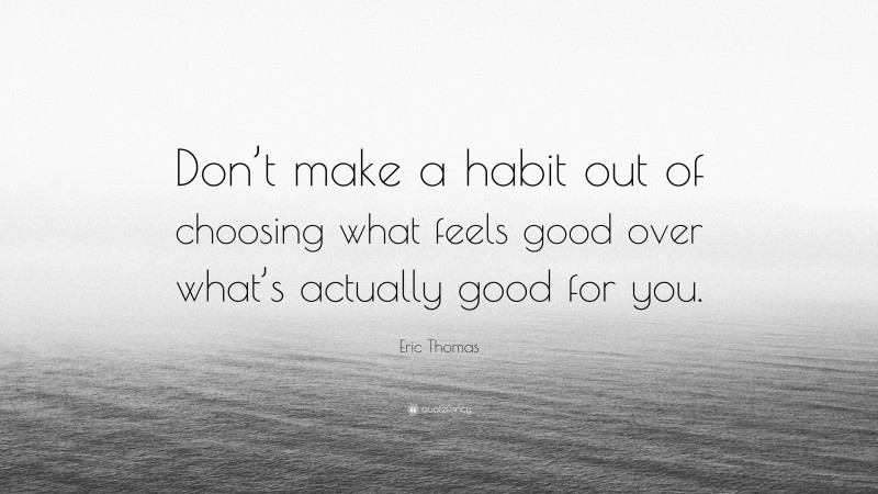 Eric Thomas Quote: “Don’t make a habit out of choosing what feels good over what’s actually good for you.”