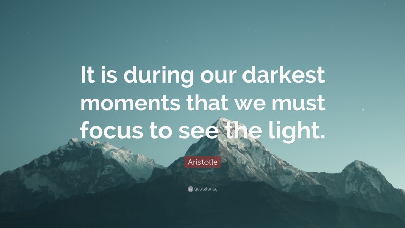 Aristotle Quote: “It is during our darkest moments that we must focus to see the light.”