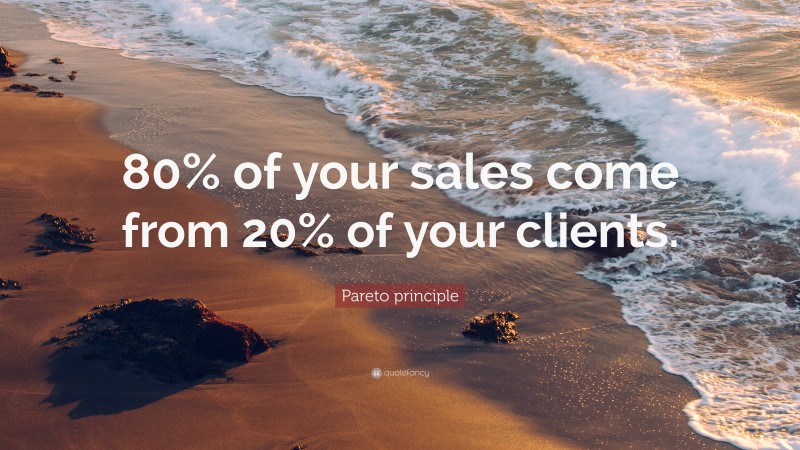 Pareto principle Quote: “80% of your sales come from 20% of your clients.”