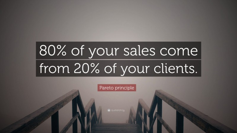 Pareto principle Quote: “80% of your sales come from 20% of your clients.”