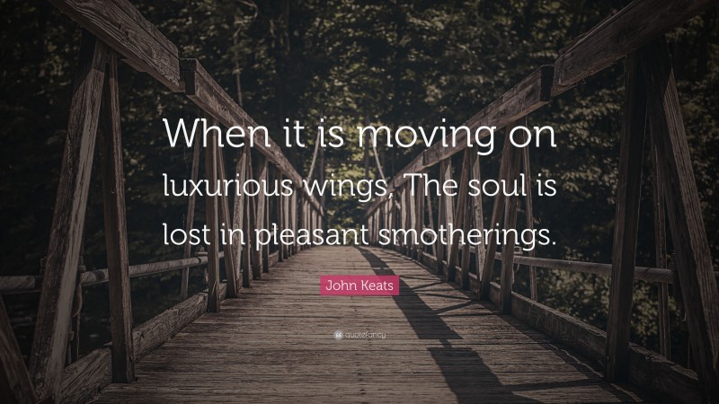 John Keats Quote: “When it is moving on luxurious wings, The soul is lost in pleasant smotherings.”