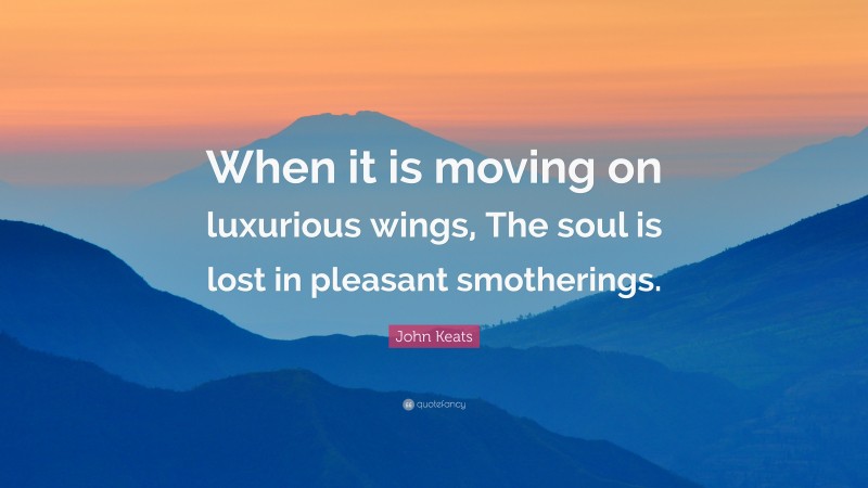 John Keats Quote: “When it is moving on luxurious wings, The soul is lost in pleasant smotherings.”