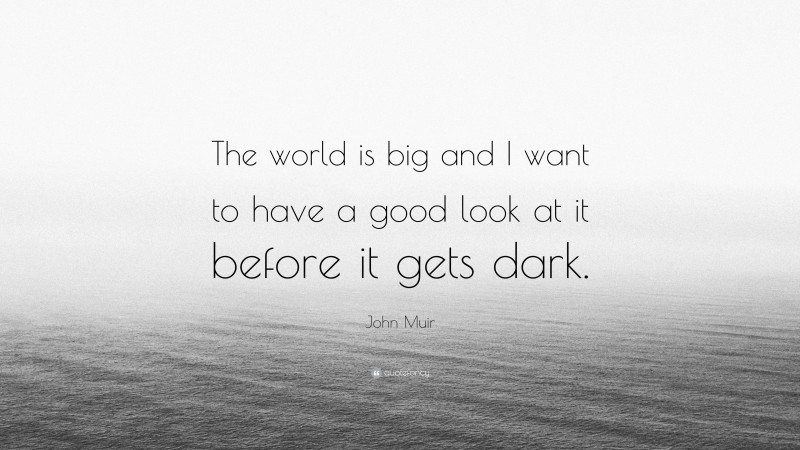 John Muir Quote: “The world is big and I want to have a good look at it before it gets dark.”