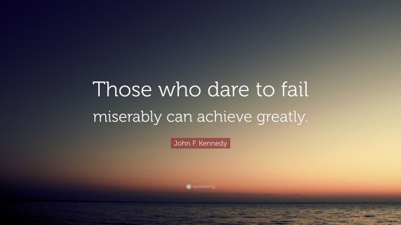 John F. Kennedy Quote: “Those who dare to fail miserably can achieve greatly.”