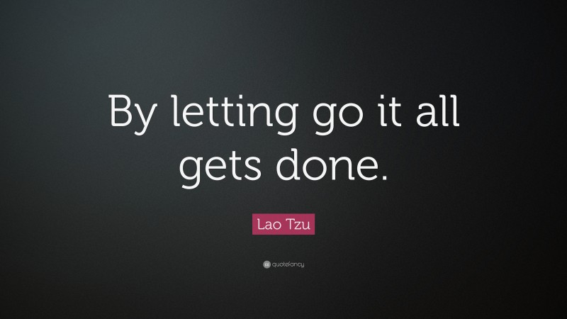 Lao Tzu Quote: “By letting go it all gets done.”