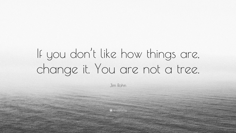Jim Rohn Quote: “If you don’t like how things are, change it. You are not a tree. ”