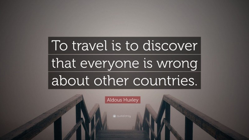 Aldous Huxley Quote: “To travel is to discover that everyone is wrong about other countries.”