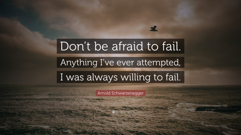 Arnold Schwarzenegger Quote: “Don’t be afraid to fail. Anything I’ve ever attempted, I was always willing to fail. ”