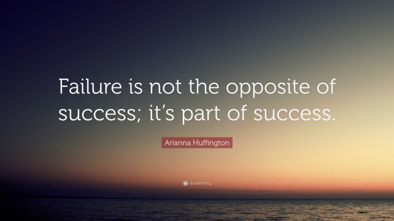 Arianna Huffington Quote: “Failure is not the opposite of success; it’s ...