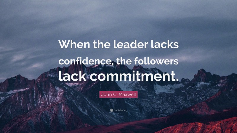 John C. Maxwell Quote: “When the leader lacks confidence, the followers lack commitment.”