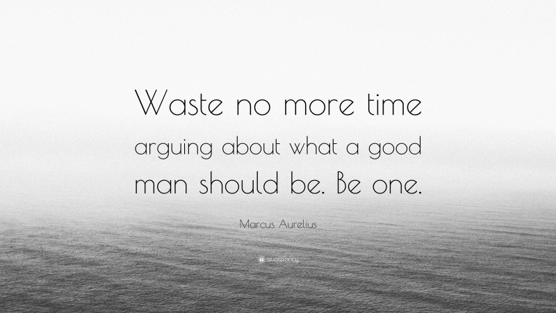 Marcus Aurelius Quote: “Waste no more time arguing about what a good man should be. Be one.”