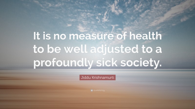 Jiddu Krishnamurti Quote: “It is no measure of health to be well adjusted to a profoundly sick society.”