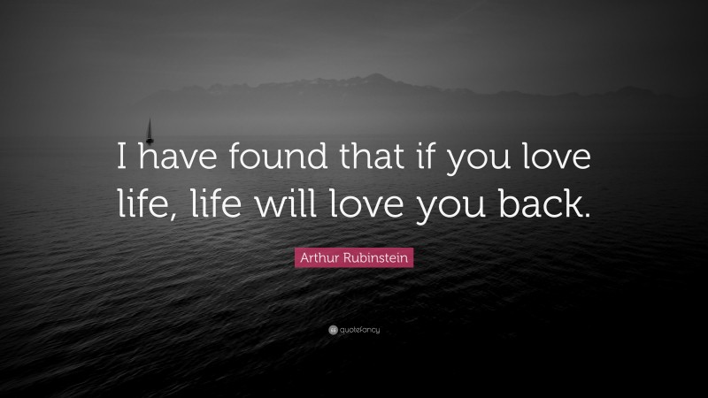 Arthur Rubinstein Quote: “I have found that if you love life, life will love you back.”