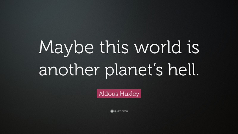 Aldous Huxley Quote: “Maybe this world is another planet’s hell.”