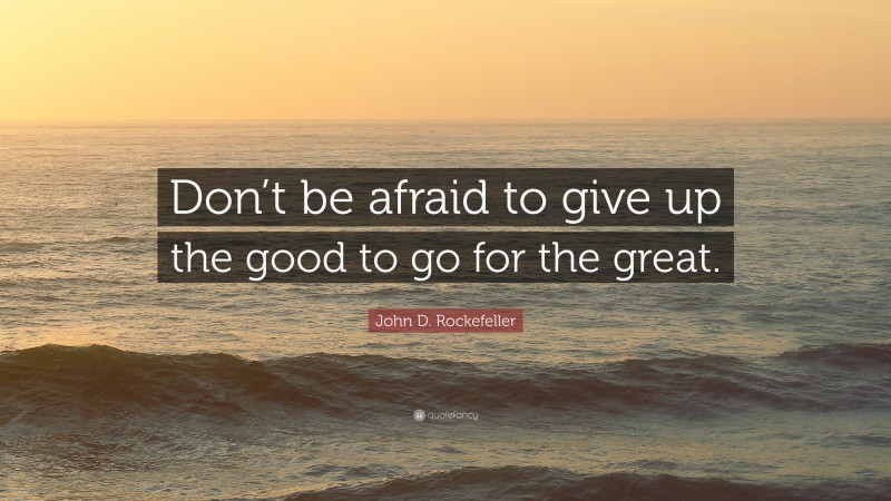 John D. Rockefeller Quote: “Don’t be afraid to give up the good to go ...