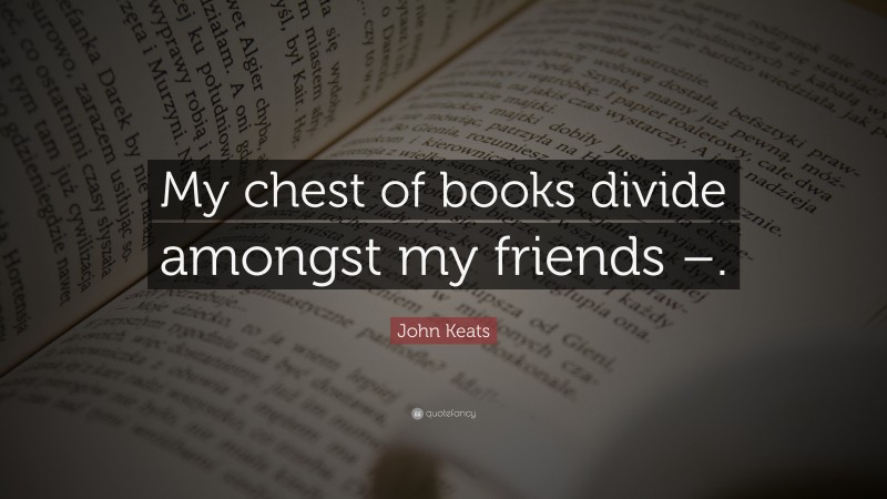 John Keats Quote: “My chest of books divide amongst my friends –.”